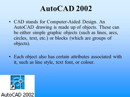 AutoCAD 2002 CAD stands for Computer-Aided Design. An AutoCAD drawing is made up of objects. These can be either simple graphic objects (such as lines,