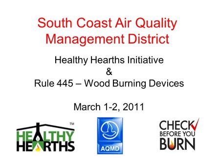 South Coast Air Quality Management District Healthy Hearths Initiative & Rule 445 – Wood Burning Devices March 1-2, 2011.