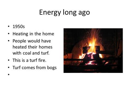 Energy long ago 1950s Heating in the home People would have heated their homes with coal and turf. This is a turf fire. Turf comes from bogs.