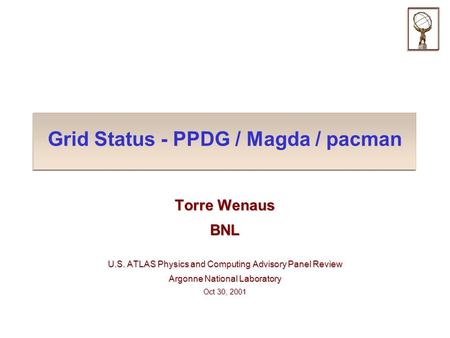 Grid Status - PPDG / Magda / pacman Torre Wenaus BNL U.S. ATLAS Physics and Computing Advisory Panel Review Argonne National Laboratory Oct 30, 2001.