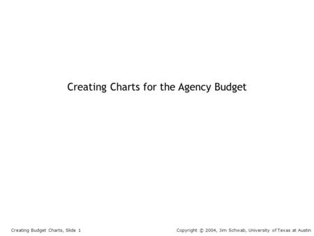 Creating Charts for the Agency Budget Creating Budget Charts, Slide 1Copyright © 2004, Jim Schwab, University of Texas at Austin.