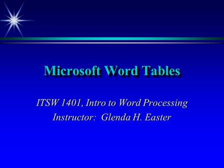 Microsoft Word Tables ITSW 1401, Intro to Word Processing Instructor: Glenda H. Easter.