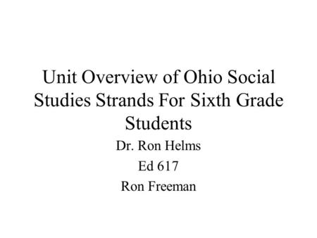 Unit Overview of Ohio Social Studies Strands For Sixth Grade Students Dr. Ron Helms Ed 617 Ron Freeman.