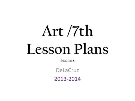 Art /7th Lesson Plans Teachers: DeLaCruz 2013-2014.