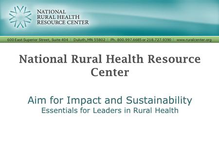 National Rural Health Resource Center Aim for Impact and Sustainability Essentials for Leaders in Rural Health 600 East Superior Street, Suite 404 I Duluth,