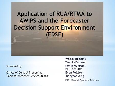 Woody Roberts Tom LeFebvre Kevin Manross Paul Schultz Evan Polster Xiangbao Jing ESRL/Global Systems Division Application of RUA/RTMA to AWIPS and the.