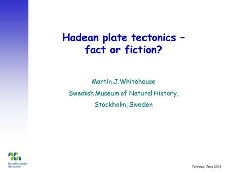 Hadean plate tectonics – fact or fiction? Martin J.Whitehouse Swedish Museum of Natural History, Stockholm, Sweden Penrose, June 2006.