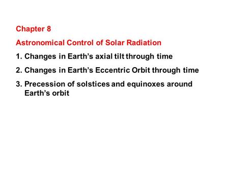 Chapter 8 Astronomical Control of Solar Radiation 1.Changes in Earth’s axial tilt through time 2.Changes in Earth’s Eccentric Orbit through time 3.Precession.