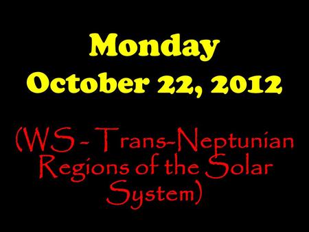 Monday October 22, 2012 (WS - Trans-Neptunian Regions of the Solar System)