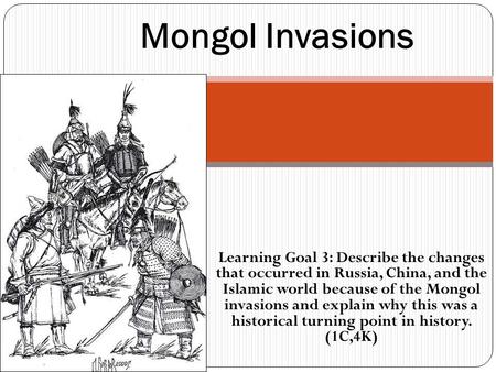 Mongol Invasions Learning Goal 3: Describe the changes that occurred in Russia, China, and the Islamic world because of the Mongol invasions and explain.