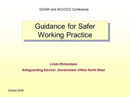 October 2008 Guidance for Safer Working Practice Linda Richardson Safeguarding Advisor, Government Office North West GONW and NCVCCO Conference.