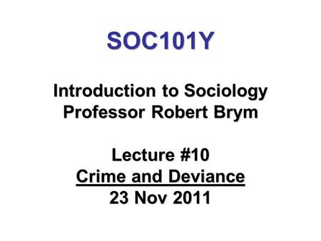 SOC101Y Introduction to Sociology Professor Robert Brym Lecture #10 Crime and Deviance 23 Nov 2011.