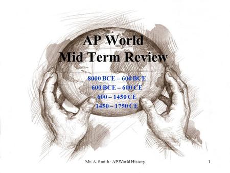 Mr. A. Smith - AP World History1 AP World Mid Term Review 8000 BCE – 600 BCE 600 BCE – 600 CE 600 – 1450 CE 1450 – 1750 CE.