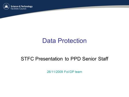 Data Protection STFC Presentation to PPD Senior Staff 26/11/2009 FoI/DP team.