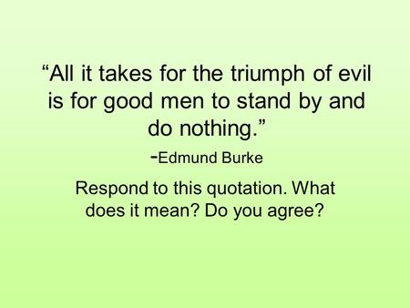 “All it takes for the triumph of evil is for good men to stand by and do nothing.” - Edmund Burke Respond to this quotation. What does it mean? Do you.