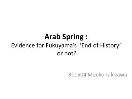 Arab Spring : Evidence for Fukuyama’s ‘End of History’ or not? B11504 Moeko Takizawa.