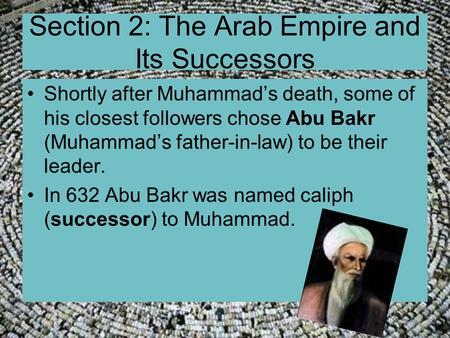 Section 2: The Arab Empire and Its Successors Shortly after Muhammad’s death, some of his closest followers chose Abu Bakr (Muhammad’s father-in-law) to.