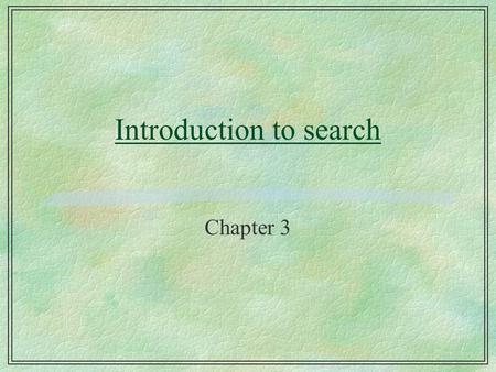 Introduction to search Chapter 3. Why study search? §Search is a basis for all AI l search proposed as the basis of intelligence l inference l all learning.