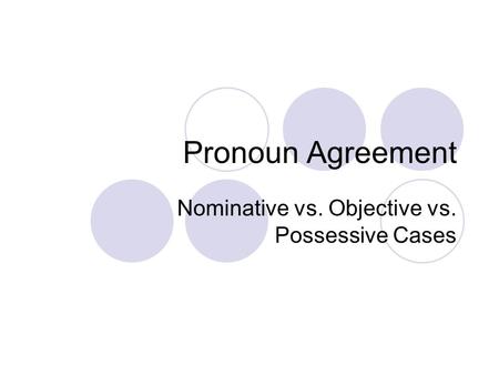 Pronoun Agreement Nominative vs. Objective vs. Possessive Cases.