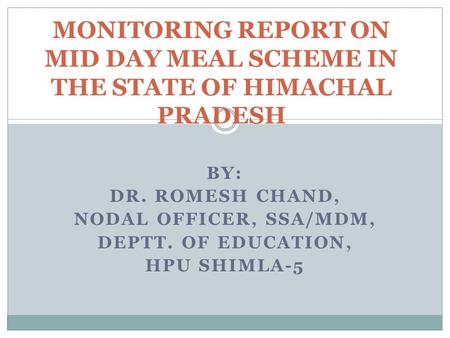 BY: DR. ROMESH CHAND, NODAL OFFICER, SSA/MDM, DEPTT. OF EDUCATION, HPU SHIMLA-5 MONITORING REPORT ON MID DAY MEAL SCHEME IN THE STATE OF HIMACHAL PRADESH.