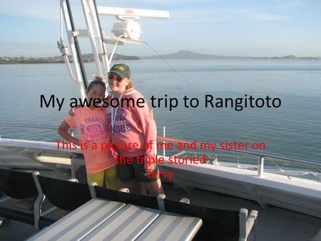 My awesome trip to Rangitoto This is a picture of me and my sister on the triple storied ferry.