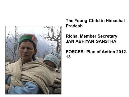 The Young Child in Himachal Pradesh Richa, Member Secretary JAN ABHIYAN SANSTHA FORCES: Plan of Action 2012- 13.
