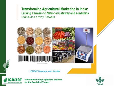1 ICRISAT Development Center Transforming Agricultural Marketing in India: Linking Farmers to National Gateway and e-markets Status and a Way Forward.