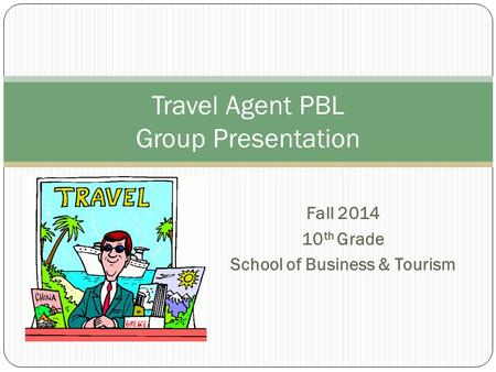 Fall 2014 10 th Grade School of Business & Tourism Travel Agent PBL Group Presentation.