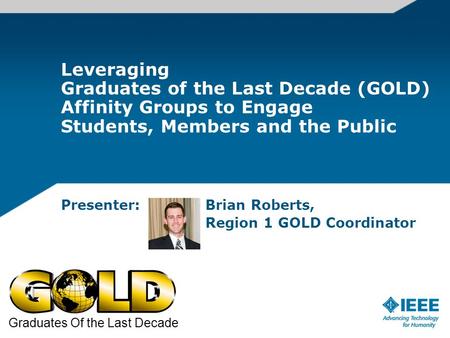 Leveraging Graduates of the Last Decade (GOLD) Affinity Groups to Engage Students, Members and the Public Presenter: Brian Roberts, Region 1 GOLD Coordinator.