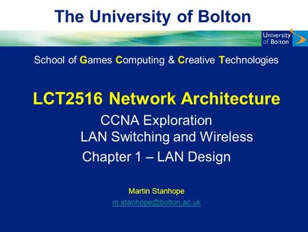 The University of Bolton School of Games Computing & Creative Technologies LCT2516 Network Architecture CCNA Exploration LAN Switching and Wireless Chapter.