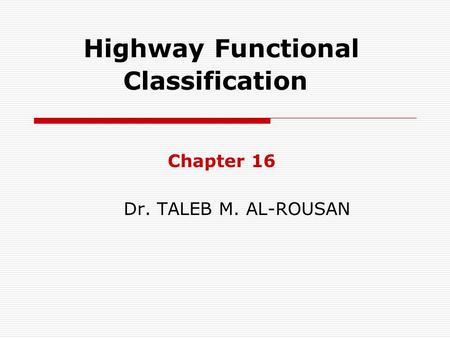 Highway Functional Classification Chapter 16 Dr. TALEB M. AL-ROUSAN.