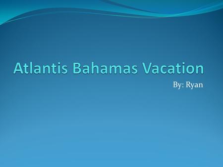 By: Ryan. Description of Project My project is about a vacation to Atlantis, in the Bahamas. I am having almost all of my family go (because we have a.