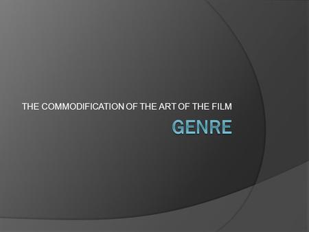 THE COMMODIFICATION OF THE ART OF THE FILM. What is Genre?  We know that genre is a type or category. We usually use it to refer to literature or art.