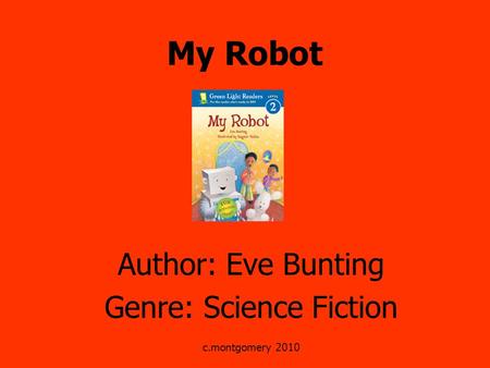 My Robot Author: Eve Bunting Genre: Science Fiction c.montgomery 2010.