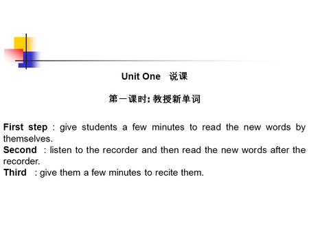 Unit One 说课 第一课时 : 教授新单词 First step : give students a few minutes to read the new words by themselves. Second : listen to the recorder and then read the.