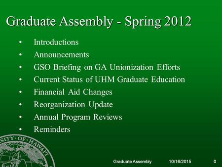 10/16/2015Graduate Assembly0 Graduate Assembly - Spring 2012 Introductions Announcements GSO Briefing on GA Unionization Efforts Current Status of UHM.