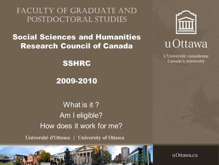 Faculty of Graduate and Postdoctoral Studies Social Sciences and Humanities Research Council of Canada SSHRC 2009-2010 What is it ? Am I eligible? How.