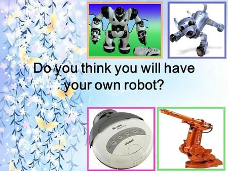 Do you think you will have your own robot?. 能够根据图片和题目预测文章内容。 对机器人的知识有初步的了解 学会使用目标语言来表达自己对机器 人的看法。 教学目标 目标语言 Do you think you will… In my opinion, we will…