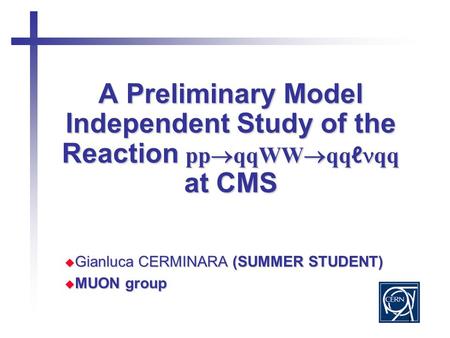 1 A Preliminary Model Independent Study of the Reaction pp  qqWW  qq ℓ qq at CMS  Gianluca CERMINARA (SUMMER STUDENT)  MUON group.
