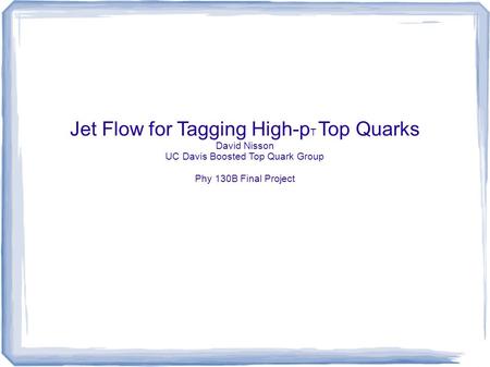 Jet Flow for Tagging High-p T Top Quarks David Nisson UC Davis Boosted Top Quark Group Phy 130B Final Project.