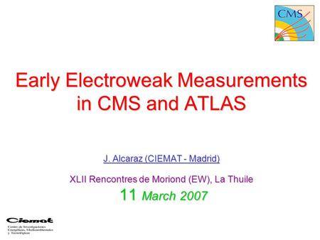 Early Electroweak Measurements in CMS and ATLAS J. Alcaraz (CIEMAT - Madrid) XLII Rencontres de Moriond (EW), La Thuile 11 March 2007.