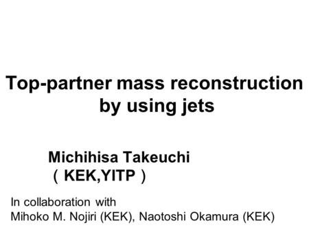 Top-partner mass reconstruction by using jets Michihisa Takeuchi （ KEK,YITP ） In collaboration with Mihoko M. Nojiri (KEK), Naotoshi Okamura (KEK)