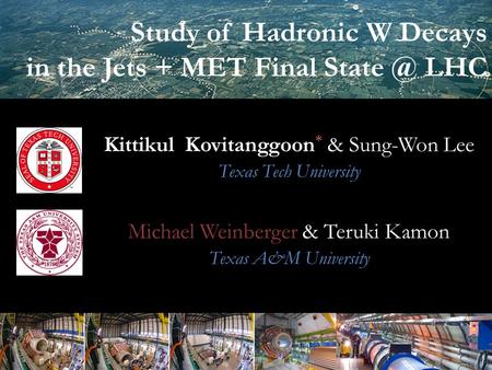 Sung-Won Lee 1 Study of Hadronic W Decays in the Jets + MET Final LHC Kittikul Kovitanggoon * & Sung-Won Lee Texas Tech University Michael Weinberger.