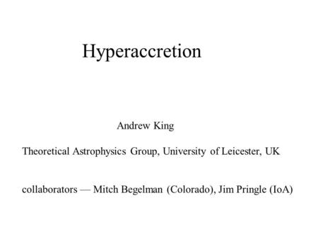 Hyperaccretion Andrew King Theoretical Astrophysics Group, University of Leicester, UK collaborators — Mitch Begelman (Colorado), Jim Pringle (IoA)