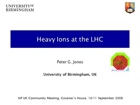 Heavy Ions at the LHC Peter G. Jones University of Birmingham, UK NP UK Community Meeting, Cosener’s House, 10-11 September 2008.