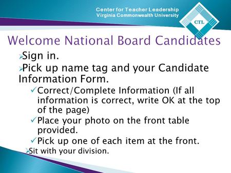 Center for Teacher Leadership Virginia Commonwealth University Welcome National Board Candidates  Sign in.  Pick up name tag and your Candidate Information.