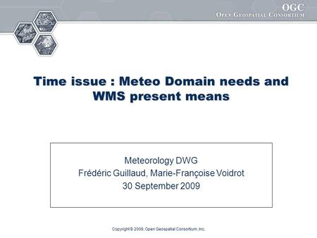 Copyright © 2009, Open Geospatial Consortium, Inc. Time issue : Meteo Domain needs and WMS present means Meteorology DWG Frédéric Guillaud, Marie-Françoise.