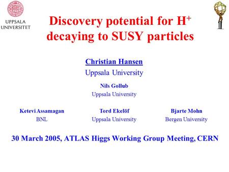 Discovery potential for H + decaying to SUSY particles 30 March 2005, ATLAS Higgs Working Group Meeting, CERN Christian Hansen Uppsala University Nils.