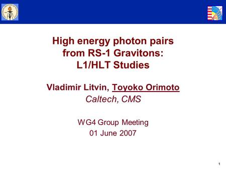 1 High energy photon pairs from RS-1 Gravitons: L1/HLT Studies Vladimir Litvin, Toyoko Orimoto Caltech, CMS WG4 Group Meeting 01 June 2007.