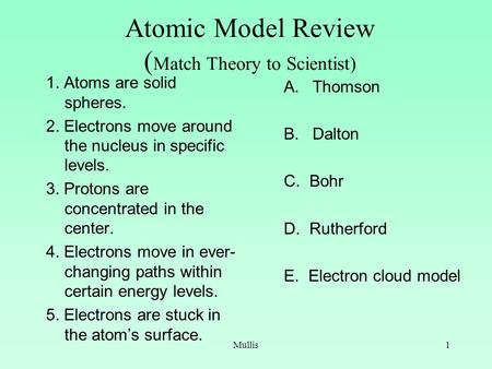 Mullis1 Atomic Model Review ( Match Theory to Scientist) 1. Atoms are solid spheres. 2. Electrons move around the nucleus in specific levels. 3. Protons.